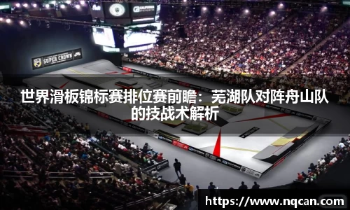 世界滑板锦标赛排位赛前瞻：芜湖队对阵舟山队的技战术解析