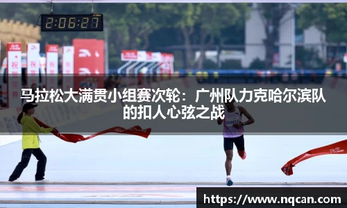 马拉松大满贯小组赛次轮：广州队力克哈尔滨队的扣人心弦之战