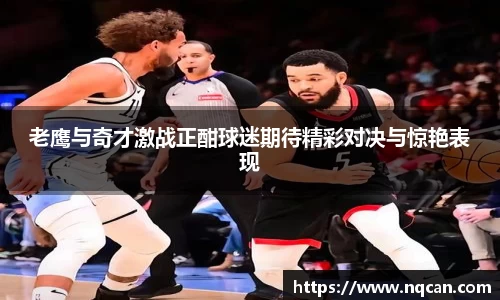 老鹰与奇才激战正酣球迷期待精彩对决与惊艳表现