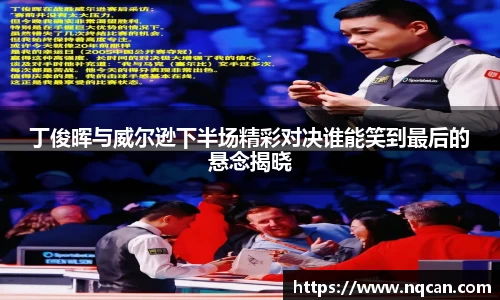 丁俊晖与威尔逊下半场精彩对决谁能笑到最后的悬念揭晓