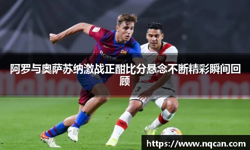 阿罗与奥萨苏纳激战正酣比分悬念不断精彩瞬间回顾